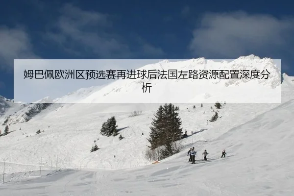 姆巴佩欧洲区预选赛再进球后法国左路资源配置深度分析